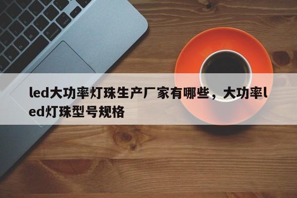 led大功率灯珠生产厂家有哪些，大功率led灯珠型号规格-第1张图片-LED灯珠-LED灯珠贴片-LED灯珠厂家台宏光电