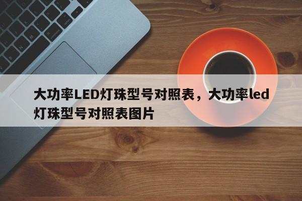 大功率LED灯珠型号对照表，大功率led灯珠型号对照表图片-第1张图片-LED灯珠-LED灯珠贴片-LED灯珠厂家台宏光电