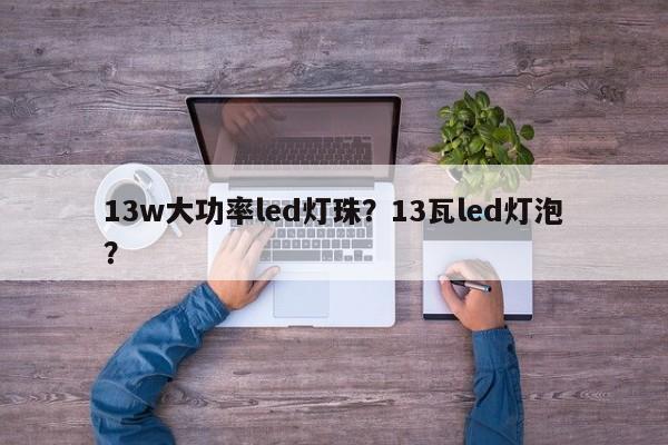 13w大功率led灯珠？13瓦led灯泡？-第1张图片-LED灯珠-LED灯珠贴片-LED灯珠厂家台宏光电