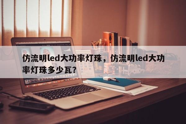 仿流明led大功率灯珠，仿流明led大功率灯珠多少瓦？-第1张图片-LED灯珠-LED灯珠贴片-LED灯珠厂家台宏光电