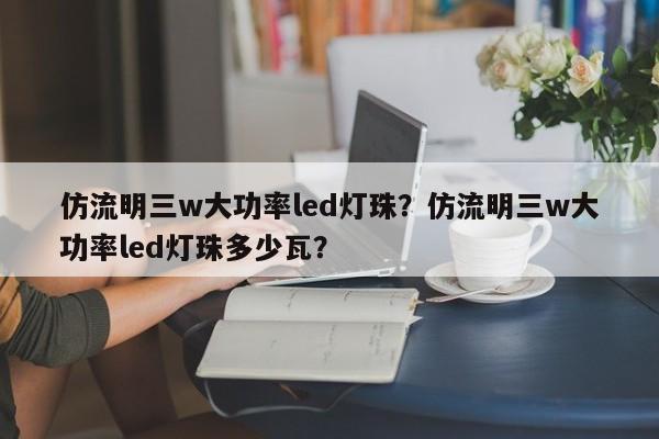仿流明三w大功率led灯珠？仿流明三w大功率led灯珠多少瓦？-第1张图片-LED灯珠-LED灯珠贴片-LED灯珠厂家台宏光电