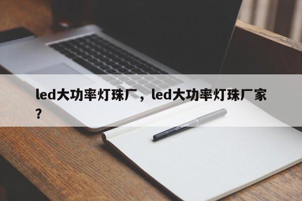 led大功率灯珠厂，led大功率灯珠厂家？-第1张图片-LED灯珠-LED灯珠贴片-LED灯珠厂家台宏光电