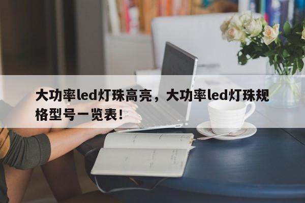 大功率led灯珠高亮，大功率led灯珠规格型号一览表！-第1张图片-LED灯珠-LED灯珠贴片-LED灯珠厂家台宏光电