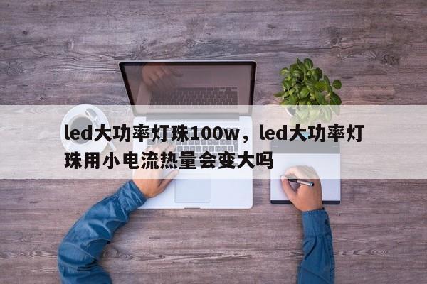 led大功率灯珠100w，led大功率灯珠用小电流热量会变大吗-第1张图片-LED灯珠-LED灯珠贴片-LED灯珠厂家台宏光电