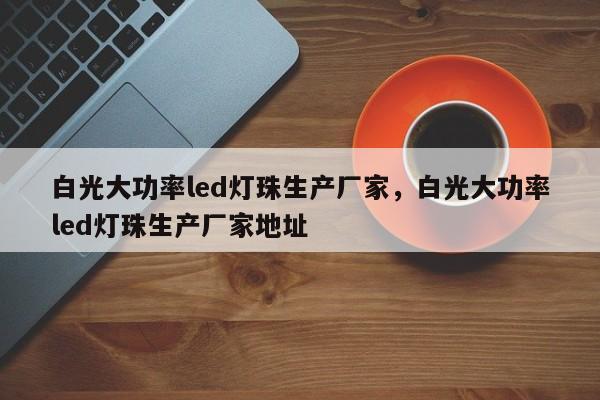 白光大功率led灯珠生产厂家，白光大功率led灯珠生产厂家地址-第1张图片-LED灯珠-LED灯珠贴片-LED灯珠厂家台宏光电