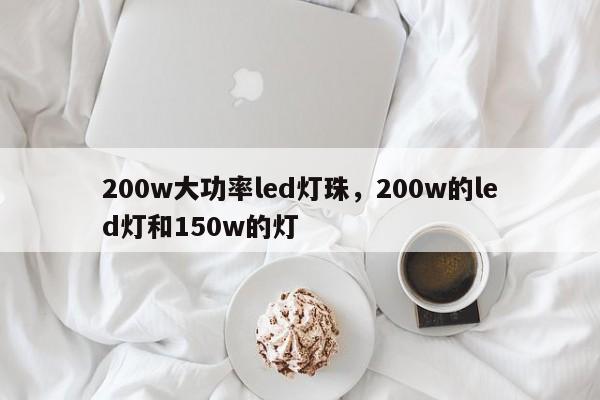200w大功率led灯珠，200w的led灯和150w的灯-第1张图片-LED灯珠-LED灯珠贴片-LED灯珠厂家台宏光电