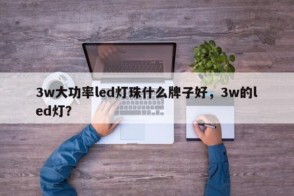 3w大功率led灯珠什么牌子好，3w的led灯？-第1张图片-LED灯珠-LED灯珠贴片-LED灯珠厂家台宏光电