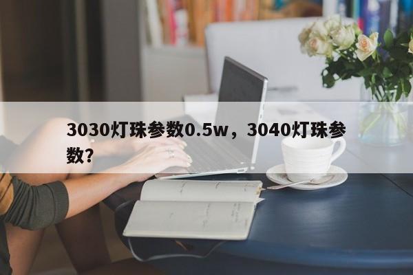3030灯珠参数0.5w，3040灯珠参数？-第1张图片-LED灯珠-LED灯珠贴片-LED灯珠厂家台宏光电