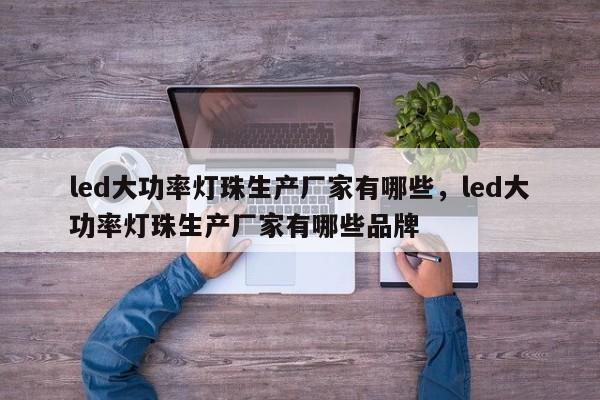 led大功率灯珠生产厂家有哪些，led大功率灯珠生产厂家有哪些品牌-第1张图片-LED灯珠-LED灯珠贴片-LED灯珠厂家台宏光电