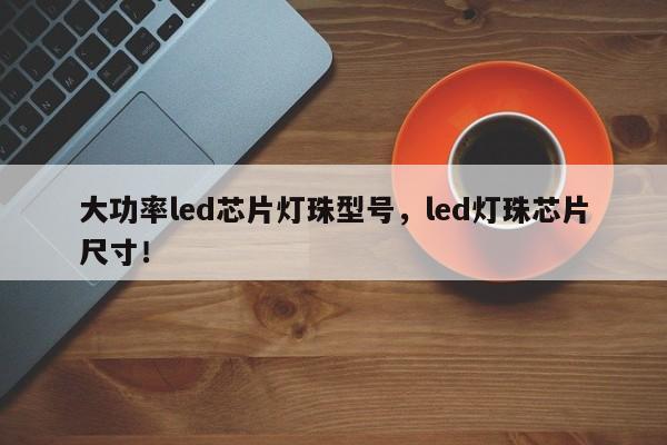 大功率led芯片灯珠型号，led灯珠芯片尺寸！-第1张图片-LED灯珠-LED灯珠贴片-LED灯珠厂家台宏光电