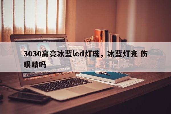 3030高亮冰蓝led灯珠，冰蓝灯光 伤眼睛吗-第1张图片-LED灯珠-LED灯珠贴片-LED灯珠厂家台宏光电