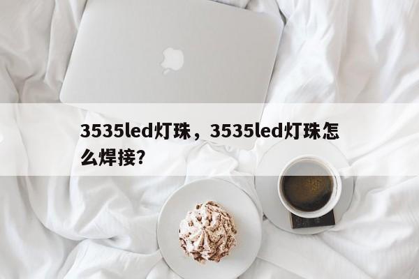 3535led灯珠，3535led灯珠怎么焊接？-第1张图片-LED灯珠-LED灯珠贴片-LED灯珠厂家台宏光电