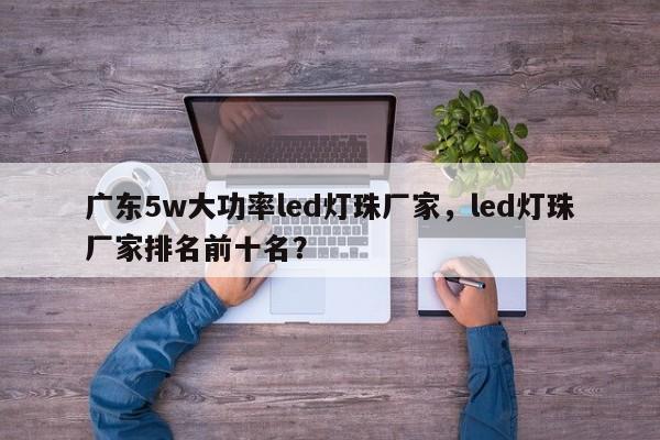 广东5w大功率led灯珠厂家，led灯珠厂家排名前十名？-第1张图片-LED灯珠-LED灯珠贴片-LED灯珠厂家台宏光电