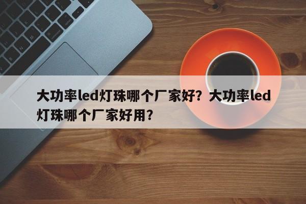 大功率led灯珠哪个厂家好？大功率led灯珠哪个厂家好用？-第1张图片-LED灯珠-LED灯珠贴片-LED灯珠厂家台宏光电