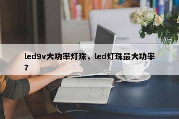 led9v大功率灯珠，led灯珠最大功率？-第1张图片-LED灯珠-LED灯珠贴片-LED灯珠厂家台宏光电