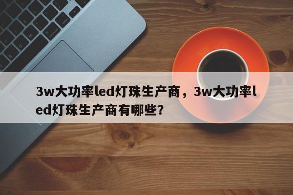 3w大功率led灯珠生产商，3w大功率led灯珠生产商有哪些？-第1张图片-LED灯珠-LED灯珠贴片-LED灯珠厂家台宏光电