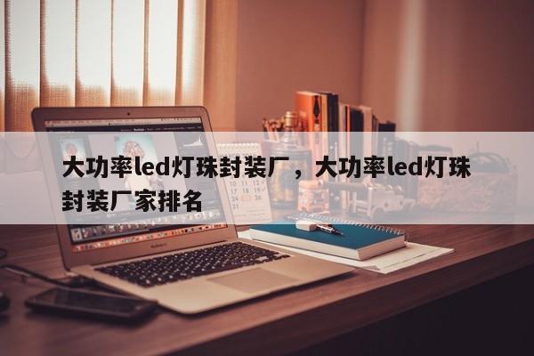 大功率led灯珠封装厂，大功率led灯珠封装厂家排名-第1张图片-LED灯珠-LED灯珠贴片-LED灯珠厂家台宏光电