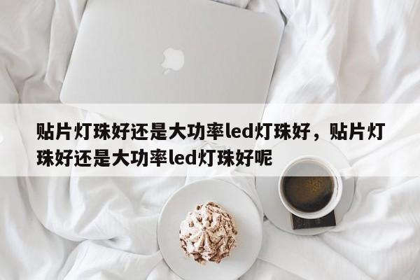 贴片灯珠好还是大功率led灯珠好，贴片灯珠好还是大功率led灯珠好呢-第1张图片-LED灯珠-LED灯珠贴片-LED灯珠厂家台宏光电
