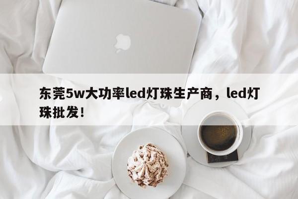 东莞5w大功率led灯珠生产商，led灯珠批发！-第1张图片-LED灯珠-LED灯珠贴片-LED灯珠厂家台宏光电