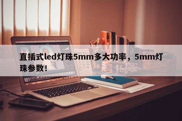 直插式led灯珠5mm多大功率，5mm灯珠参数！-第1张图片-LED灯珠-LED灯珠贴片-LED灯珠厂家台宏光电