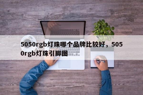 5050rgb灯珠哪个品牌比较好，5050rgb灯珠引脚图-第1张图片-LED灯珠-LED灯珠贴片-LED灯珠厂家台宏光电