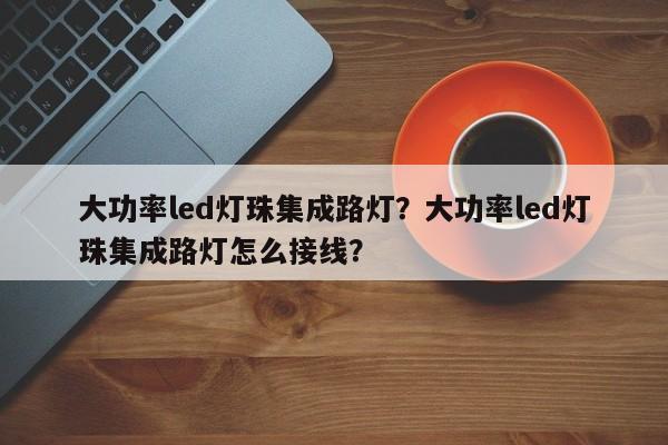 大功率led灯珠集成路灯？大功率led灯珠集成路灯怎么接线？-第1张图片-LED灯珠-LED灯珠贴片-LED灯珠厂家台宏光电