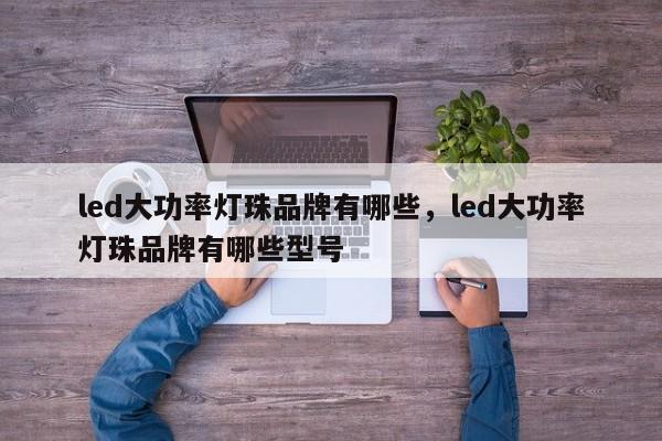 led大功率灯珠品牌有哪些，led大功率灯珠品牌有哪些型号-第1张图片-LED灯珠-LED灯珠贴片-LED灯珠厂家台宏光电
