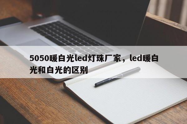 5050暖白光led灯珠厂家，led暖白光和白光的区别-第1张图片-LED灯珠-LED灯珠贴片-LED灯珠厂家台宏光电
