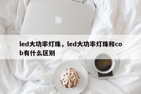 led大功率灯珠，led大功率灯珠和cob有什么区别-第1张图片-LED灯珠-LED灯珠贴片-LED灯珠厂家台宏光电