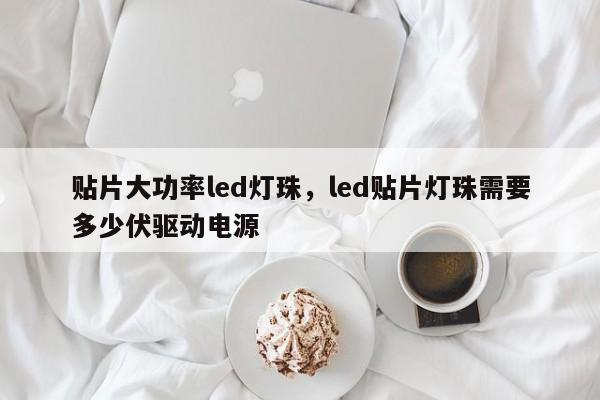 贴片大功率led灯珠，led贴片灯珠需要多少伏驱动电源-第1张图片-LED灯珠-LED灯珠贴片-LED灯珠厂家台宏光电