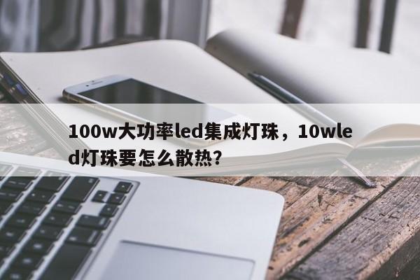 100w大功率led集成灯珠，10wled灯珠要怎么散热？-第1张图片-LED灯珠-LED灯珠贴片-LED灯珠厂家台宏光电