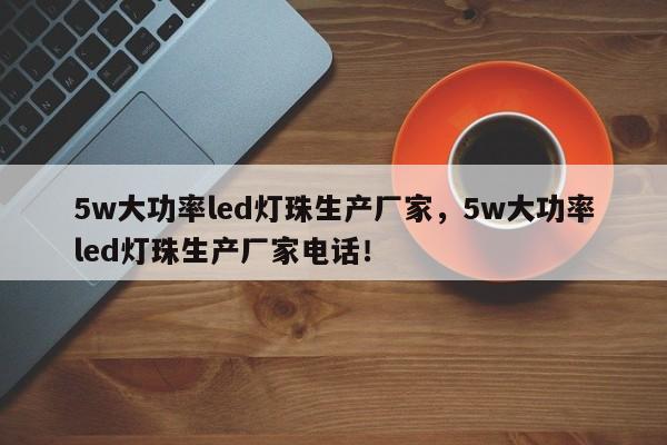 5w大功率led灯珠生产厂家，5w大功率led灯珠生产厂家电话！-第1张图片-LED灯珠-LED灯珠贴片-LED灯珠厂家台宏光电