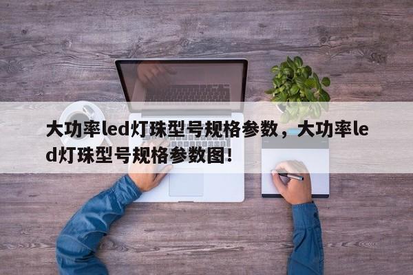 大功率led灯珠型号规格参数，大功率led灯珠型号规格参数图！-第1张图片-LED灯珠-LED灯珠贴片-LED灯珠厂家台宏光电