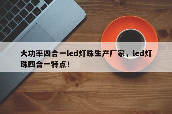 大功率四合一led灯珠生产厂家，led灯珠四合一特点！-第1张图片-LED灯珠-LED灯珠贴片-LED灯珠厂家台宏光电