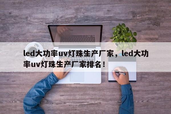 led大功率uv灯珠生产厂家，led大功率uv灯珠生产厂家排名！-第1张图片-LED灯珠-LED灯珠贴片-LED灯珠厂家台宏光电
