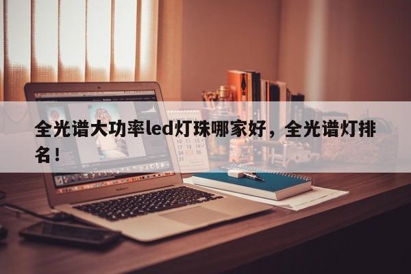 全光谱大功率led灯珠哪家好，全光谱灯排名！-第1张图片-LED灯珠-LED灯珠贴片-LED灯珠厂家台宏光电