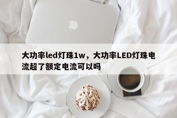 大功率led灯珠1w，大功率LED灯珠电流超了额定电流可以吗-第1张图片-LED灯珠-LED灯珠贴片-LED灯珠厂家台宏光电