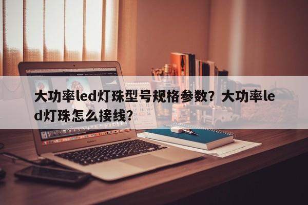 大功率led灯珠型号规格参数？大功率led灯珠怎么接线？-第1张图片-LED灯珠-LED灯珠贴片-LED灯珠厂家台宏光电