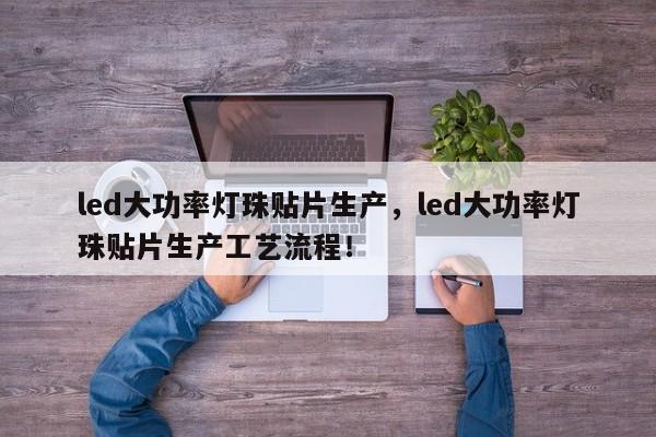 led大功率灯珠贴片生产，led大功率灯珠贴片生产工艺流程！-第1张图片-LED灯珠-LED灯珠贴片-LED灯珠厂家台宏光电