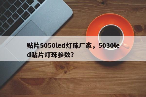 贴片5050led灯珠厂家，5030led贴片灯珠参数？-第1张图片-LED灯珠-LED灯珠贴片-LED灯珠厂家台宏光电
