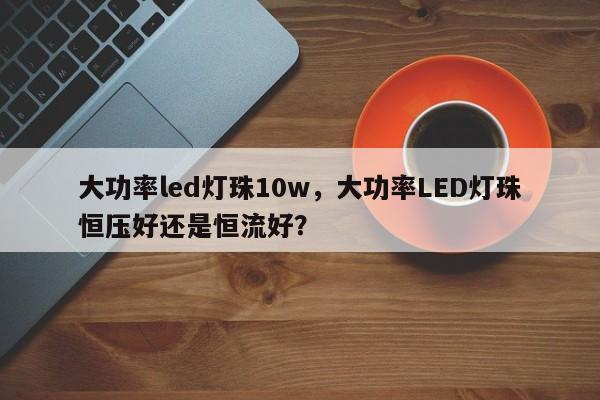 大功率led灯珠10w，大功率LED灯珠恒压好还是恒流好？-第1张图片-LED灯珠-LED灯珠贴片-LED灯珠厂家台宏光电