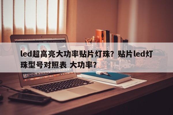 led超高亮大功率贴片灯珠？贴片led灯珠型号对照表 大功率？-第1张图片-LED灯珠-LED灯珠贴片-LED灯珠厂家台宏光电