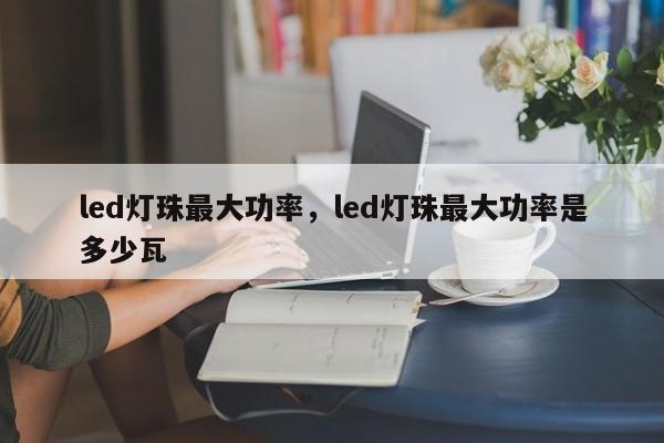 led灯珠最大功率，led灯珠最大功率是多少瓦-第1张图片-LED灯珠-LED灯珠贴片-LED灯珠厂家台宏光电