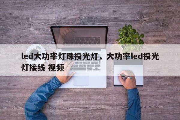 led大功率灯珠投光灯，大功率led投光灯接线 视频-第1张图片-LED灯珠-LED灯珠贴片-LED灯珠厂家台宏光电