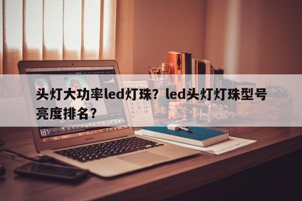 头灯大功率led灯珠？led头灯灯珠型号亮度排名？-第1张图片-LED灯珠-LED灯珠贴片-LED灯珠厂家台宏光电