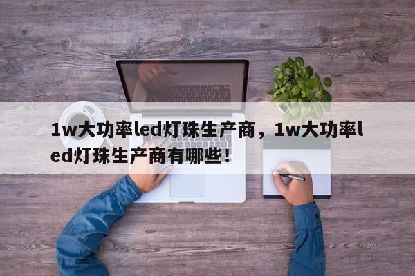 1w大功率led灯珠生产商，1w大功率led灯珠生产商有哪些！-第1张图片-LED灯珠-LED灯珠贴片-LED灯珠厂家台宏光电