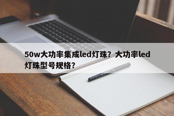 50w大功率集成led灯珠？大功率led灯珠型号规格？-第1张图片-LED灯珠-LED灯珠贴片-LED灯珠厂家台宏光电