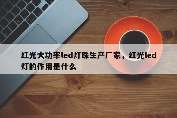 红光大功率led灯珠生产厂家，红光led灯的作用是什么-第1张图片-LED灯珠-LED灯珠贴片-LED灯珠厂家台宏光电