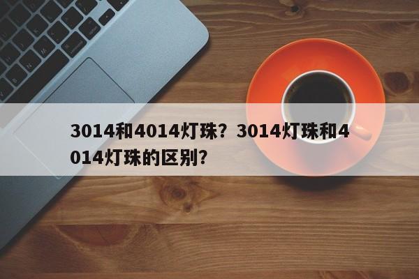 3014和4014灯珠？3014灯珠和4014灯珠的区别？-第1张图片-LED灯珠-LED灯珠贴片-LED灯珠厂家台宏光电