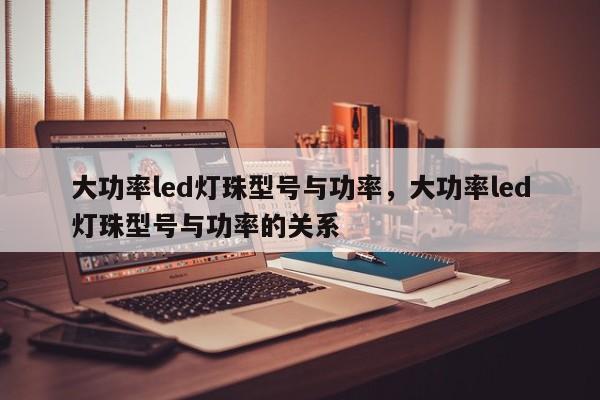大功率led灯珠型号与功率，大功率led灯珠型号与功率的关系-第1张图片-LED灯珠-LED灯珠贴片-LED灯珠厂家台宏光电